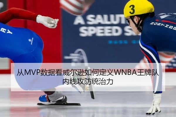 从MVP数据看威尔逊如何定义WNBA王牌队内线攻防统治力