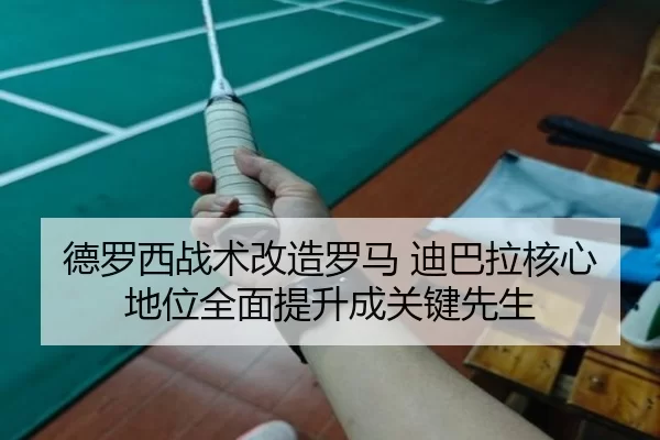 德罗西战术改造罗马 迪巴拉核心地位全面提升成关键先生