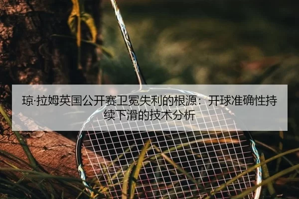 琼·拉姆英国公开赛卫冕失利的根源：开球准确性持续下滑的技术分析
