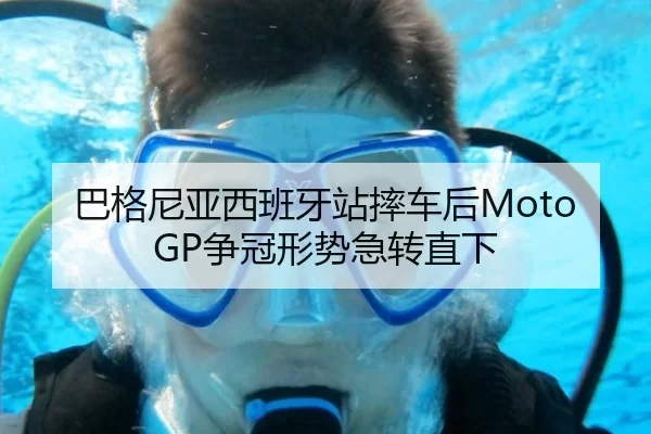 巴格尼亚西班牙站摔车后MotoGP争冠形势急转直下