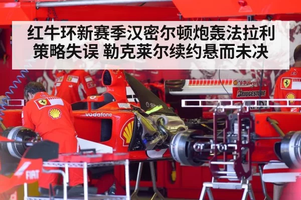 红牛环新赛季汉密尔顿炮轰法拉利策略失误 勒克莱尔续约悬而未决