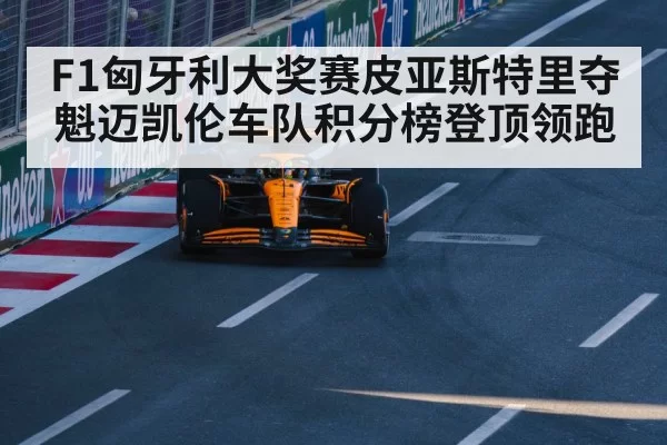 F1匈牙利大奖赛皮亚斯特里夺魁迈凯伦车队积分榜登顶领跑