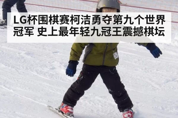LG杯围棋赛柯洁勇夺第九个世界冠军 史上最年轻九冠王震撼棋坛