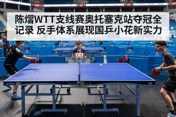 陈熠WTT支线赛奥托塞克站夺冠全记录 反手体系展现国乒小花新实力