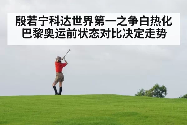 殷若宁科达世界第一之争白热化 巴黎奥运前状态对比决定走势