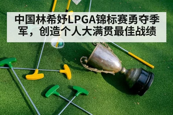 中国林希妤LPGA锦标赛勇夺季军，创造个人大满贯最佳战绩