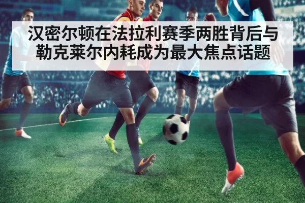 汉密尔顿在法拉利赛季两胜背后与勒克莱尔内耗成为最大焦点话题