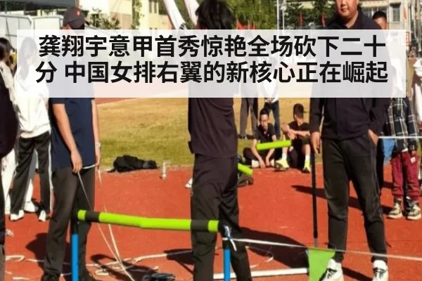 龚翔宇意甲首秀惊艳全场砍下二十分 中国女排右翼的新核心正在崛起