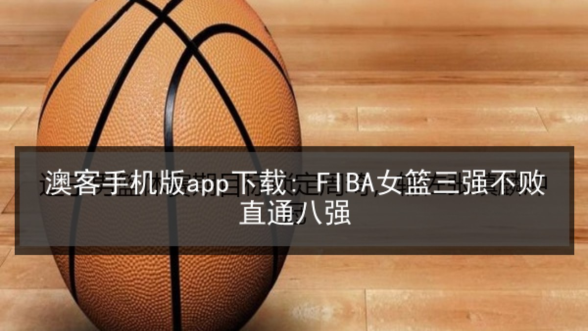 澳客手机版app下载: FIBA女篮三强不败直通八强 澳客手机版app下载: FIBA女篮三强不败直通八强
