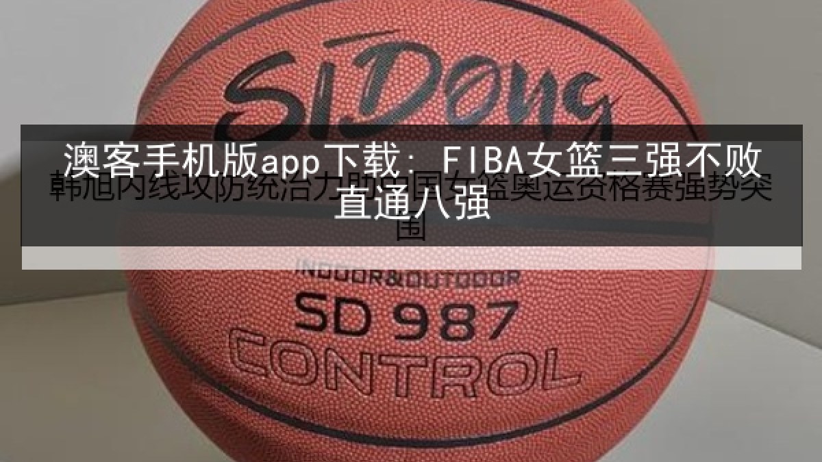 澳客手机版app下载: FIBA女篮三强不败直通八强