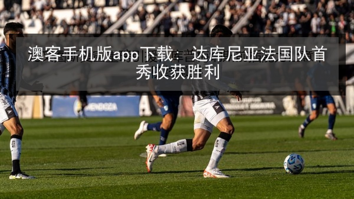 澳客手机版app下载: 达库尼亚法国队首秀收获胜利