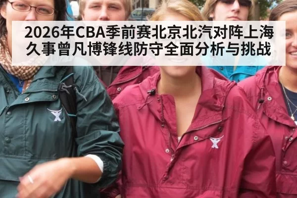 2026年CBA季前赛北京北汽对阵上海久事曾凡博锋线防守全面分析与挑战