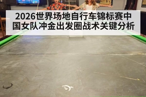 2026世界场地自行车锦标赛中国女队冲金出发圈战术关键分析